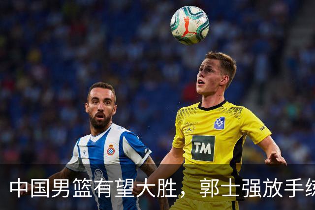 中国男篮有望大胜，郭士强放手练兵，惊喜在即！