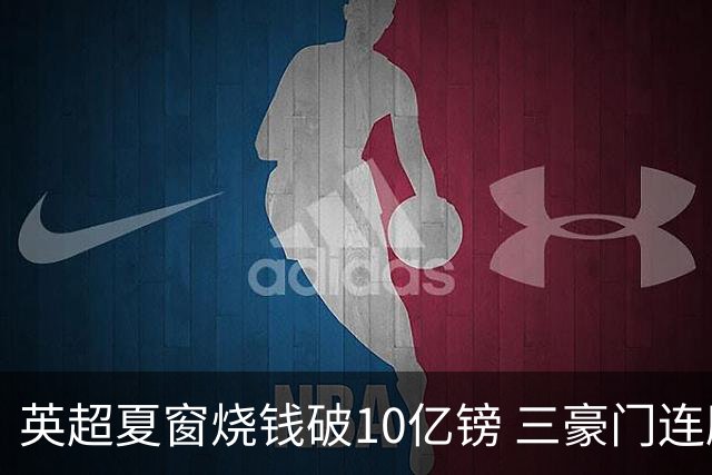英超夏窗烧钱破10亿镑 三豪门连刷亿元引援纪录