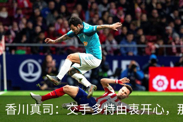 香川真司：交手多特由衷开心，那段时光一生难忘