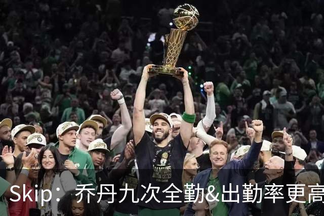 Skip：乔丹九次全勤&出勤率更高 詹姆斯总决赛4胜6负没资格当GOAT